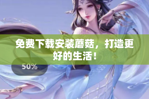 免费下载安装蘑菇，打造更好的生活！