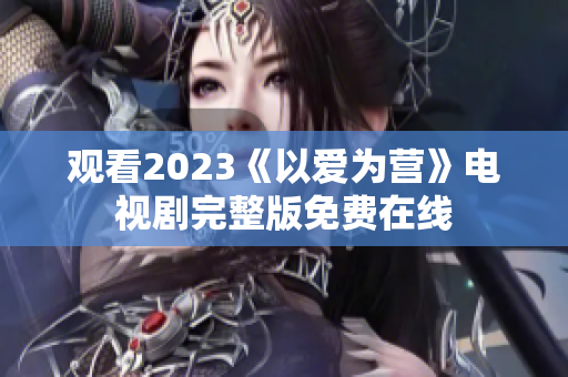 观看2023《以爱为营》电视剧完整版免费在线