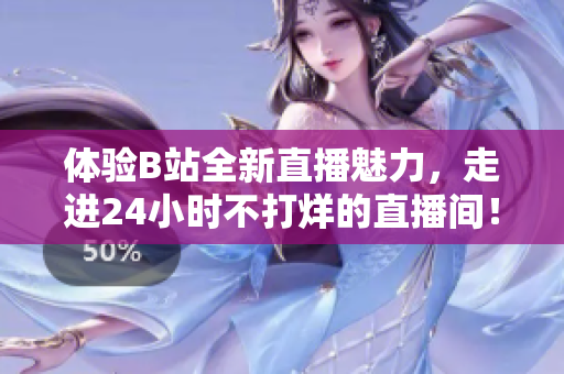 体验B站全新直播魅力，走进24小时不打烊的直播间！