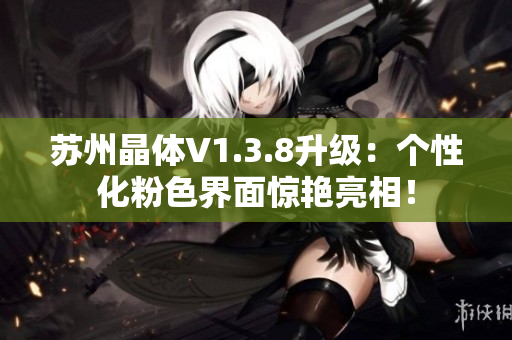 苏州晶体V1.3.8升级：个性化粉色界面惊艳亮相！