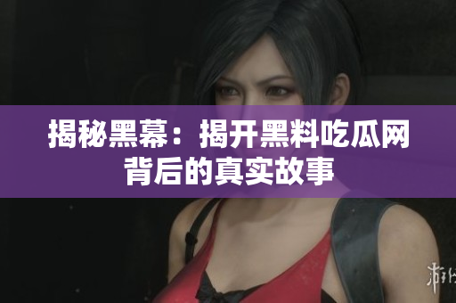 揭秘黑幕：揭开黑料吃瓜网背后的真实故事