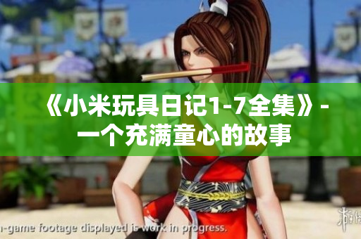 《小米玩具日记1-7全集》- 一个充满童心的故事