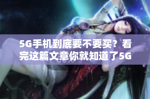 5G手机到底要不要买？看完这篇文章你就知道了5G手机的购买指南，让你明智选择
