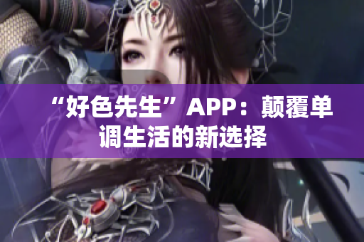 “好色先生”APP：颠覆单调生活的新选择