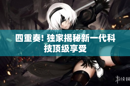 四重奏! 独家揭秘新一代科技顶级享受