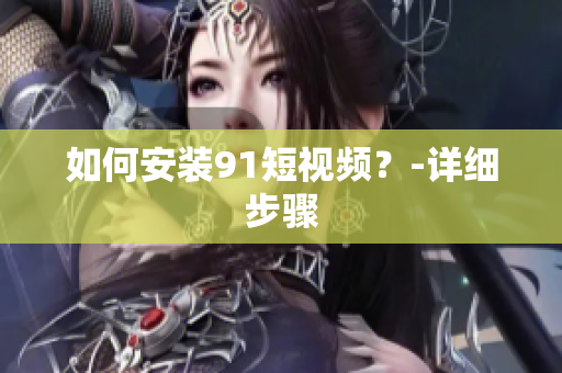 如何安装91短视频？-详细步骤