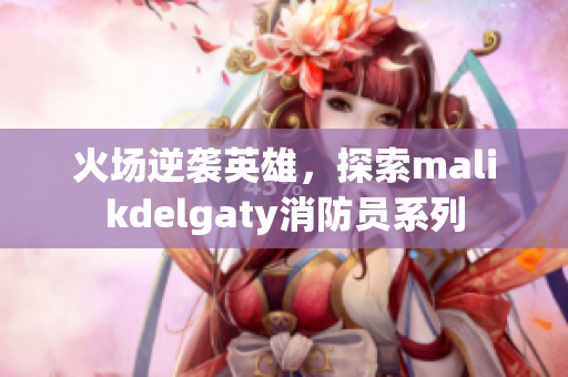 火场逆袭英雄，探索malikdelgaty消防员系列