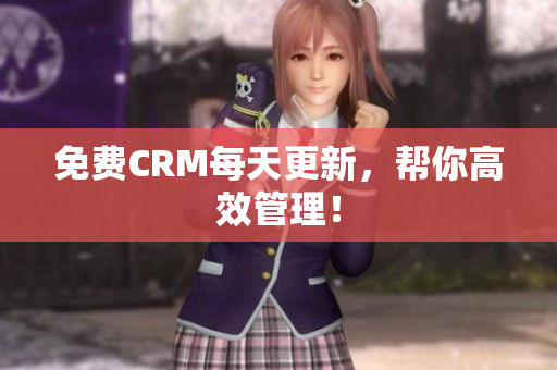 免费CRM每天更新，帮你高效管理！