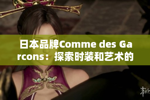 日本品牌Comme des Garcons：探索时装和艺术的融合