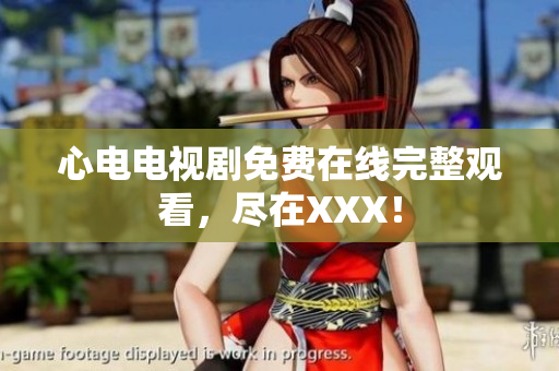 心电电视剧免费在线完整观看，尽在XXX！