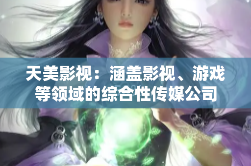 天美影视：涵盖影视、游戏等领域的综合性传媒公司