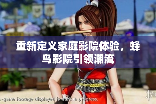 重新定义家庭影院体验，蜂鸟影院引领潮流