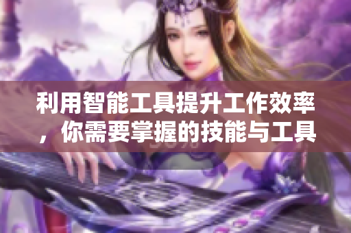 利用智能工具提升工作效率，你需要掌握的技能与工具