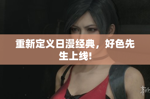 重新定义日漫经典，好色先生上线!