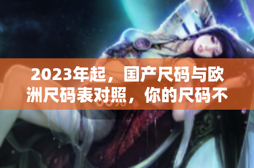 2023年起，国产尺码与欧洲尺码表对照，你的尺码不再困扰！