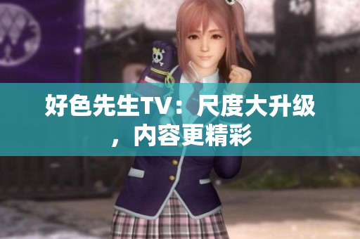 好色先生TV：尺度大升级，内容更精彩