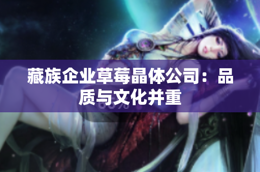 藏族企业草莓晶体公司：品质与文化并重