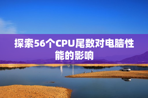 探索56个CPU尾数对电脑性能的影响