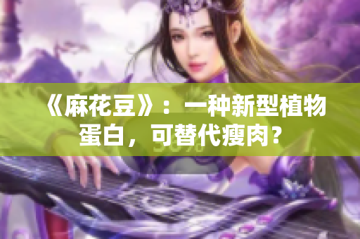 《麻花豆》：一种新型植物蛋白，可替代瘦肉？