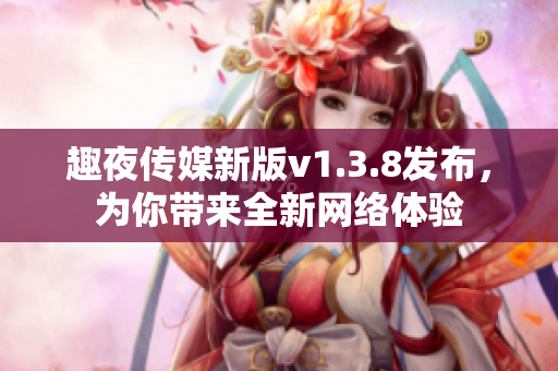 趣夜传媒新版v1.3.8发布，为你带来全新网络体验