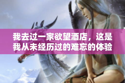 我去过一家欲望酒店，这是我从未经历过的难忘的体验：我住进了欲望酒店