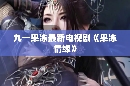 九一果冻最新电视剧《果冻情缘》