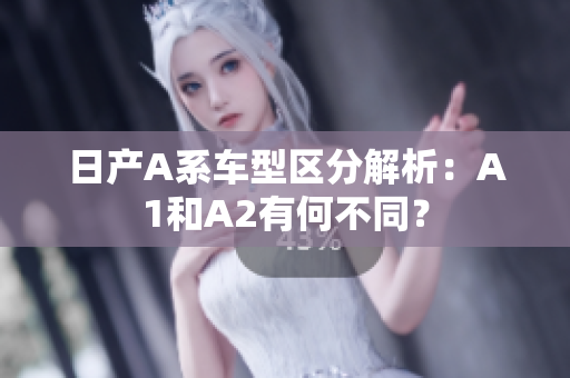 日产A系车型区分解析：A1和A2有何不同？