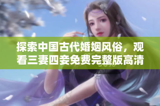 探索中国古代婚姻风俗，观看三妻四妾免费完整版高清