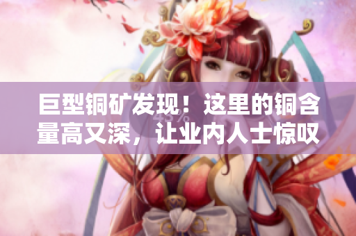巨型铜矿发现！这里的铜含量高又深，让业内人士惊叹不已！