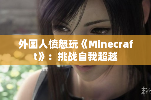 外国人愤怒玩《Minecraft》：挑战自我超越
