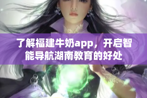 了解福建牛奶app，开启智能导航湖南教育的好处