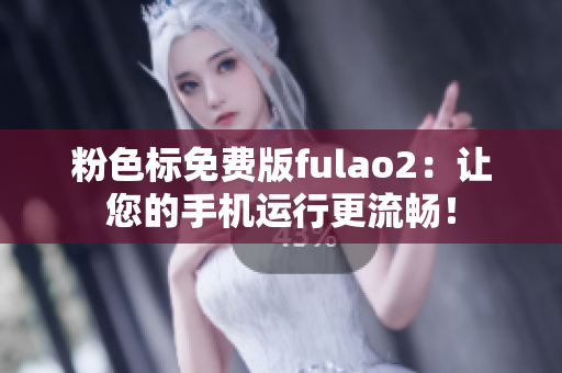 粉色标免费版fulao2：让您的手机运行更流畅！