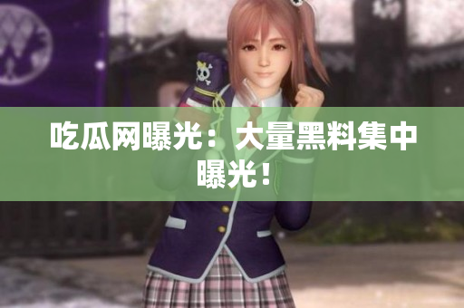 吃瓜网曝光：大量黑料集中曝光！