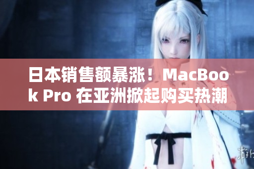日本销售额暴涨！MacBook Pro 在亚洲掀起购买热潮