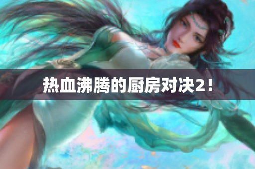 热血沸腾的厨房对决2！