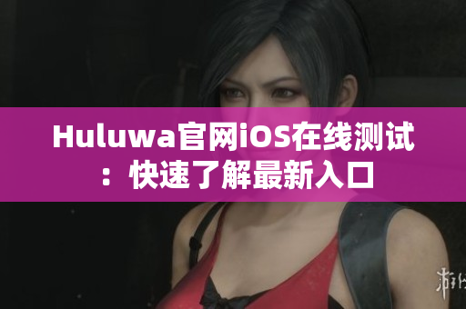 Huluwa官网iOS在线测试：快速了解最新入口