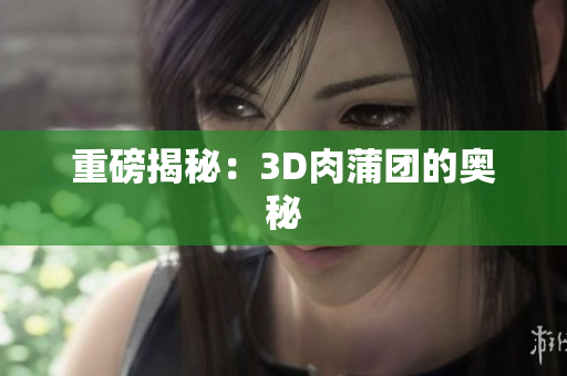 重磅揭秘：3D肉蒲团的奥秘