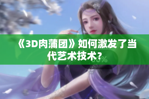 《3D肉蒲团》如何激发了当代艺术技术？