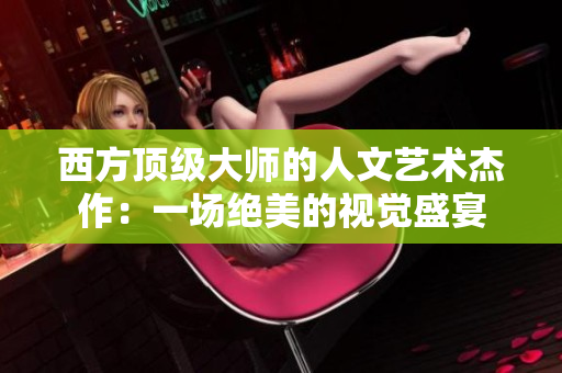 西方顶级大师的人文艺术杰作：一场绝美的视觉盛宴