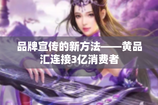 品牌宣传的新方法——黄品汇连接3亿消费者