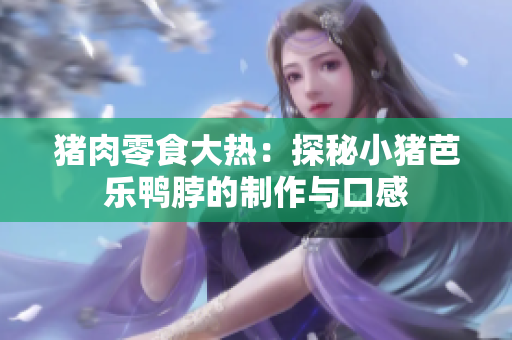 猪肉零食大热：探秘小猪芭乐鸭脖的制作与口感