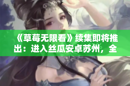 《草莓无限看》续集即将推出：进入丝瓜安卓苏州，全新剧情燃爆屏幕！