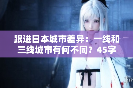 跟进日本城市差异：一线和三线城市有何不同？45字