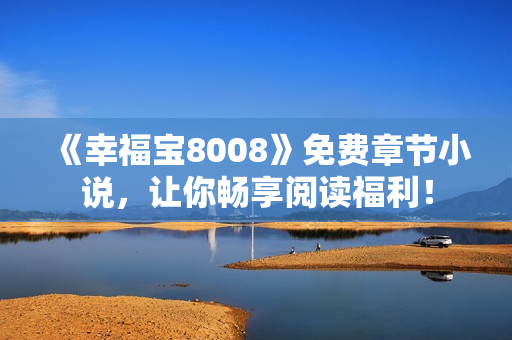 《幸福宝8008》免费章节小说，让你畅享阅读福利！