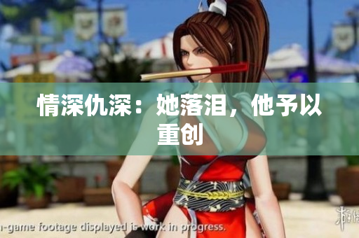 情深仇深：她落泪，他予以重创
