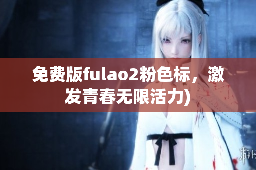 免费版fulao2粉色标，激发青春无限活力)