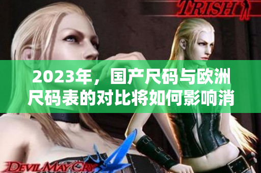 2023年，国产尺码与欧洲尺码表的对比将如何影响消费者选择？