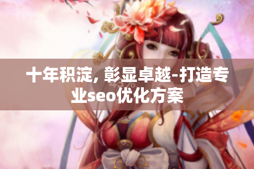 十年积淀, 彰显卓越-打造专业seo优化方案