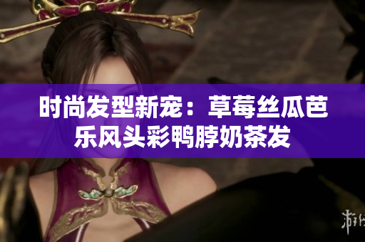 时尚发型新宠：草莓丝瓜芭乐风头彩鸭脖奶茶发
