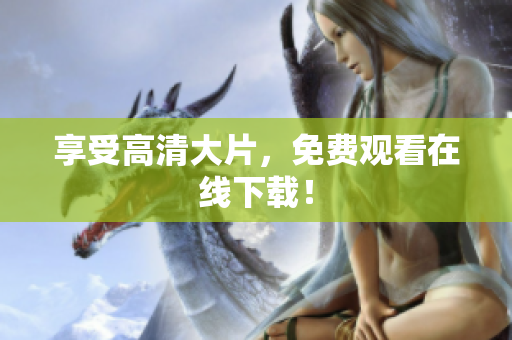 享受高清大片，免费观看在线下载！